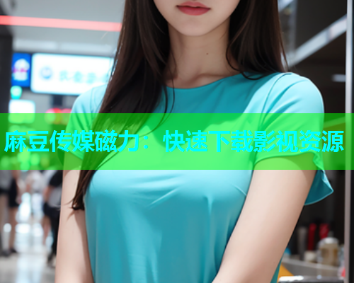 麻豆传媒磁力：快速下载影视资源