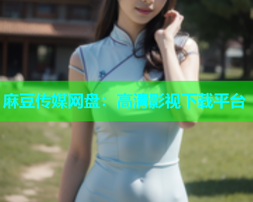麻豆传媒网盘：高清影视下载平台