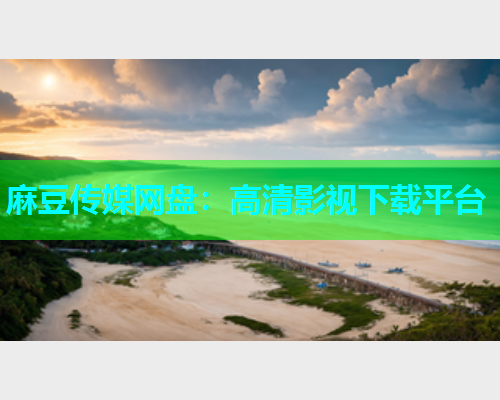 麻豆传媒网盘：高清影视下载平台
