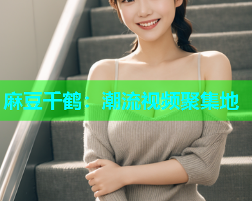 麻豆千鹤：潮流视频聚集地