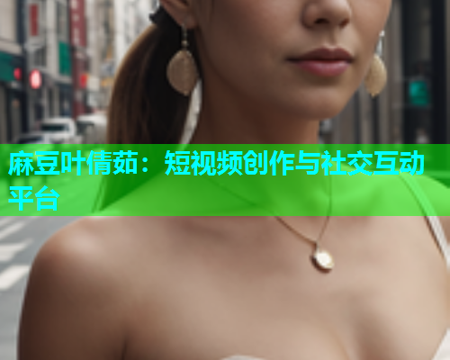 麻豆叶倩茹：短视频创作与社交互动平台