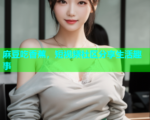 麻豆吃香蕉，短视频社区分享生活趣事