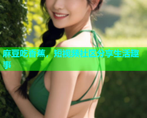 麻豆吃香蕉，短视频社区分享生活趣事