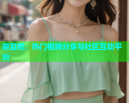 麻豆吧：热门视频分享与社区互动平台