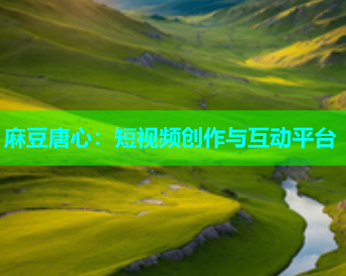 麻豆唐心：短视频创作与互动平台