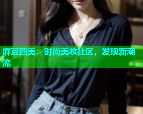 麻豆四美：时尚美妆社区，发现新潮流