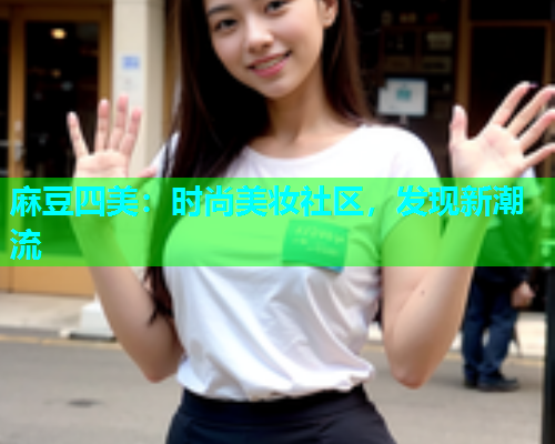 麻豆四美：时尚美妆社区，发现新潮流