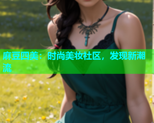 麻豆四美：时尚美妆社区，发现新潮流