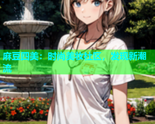 麻豆四美：时尚美妆社区，发现新潮流