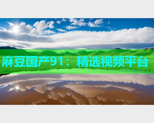 麻豆国产91：精选视频平台