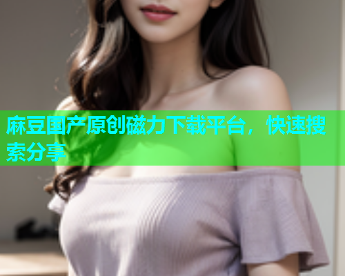 麻豆国产原创磁力下载平台，快速搜索分享