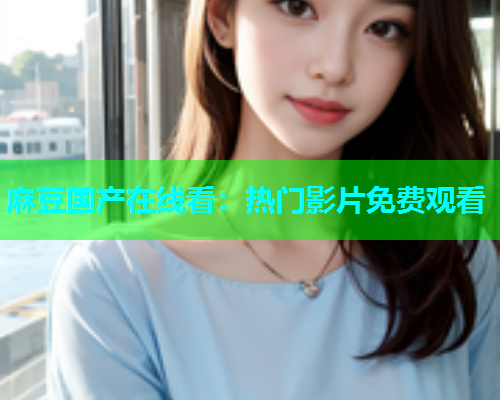 麻豆国产在线看：热门影片免费观看