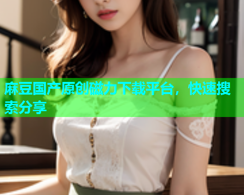 麻豆国产原创磁力下载平台，快速搜索分享