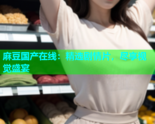 麻豆国产在线：精选剧情片，尽享视觉盛宴