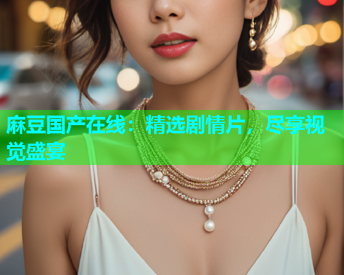 麻豆国产在线：精选剧情片，尽享视觉盛宴