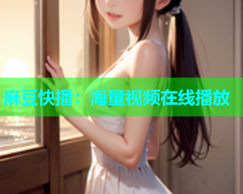 麻豆快播：海量视频在线播放
