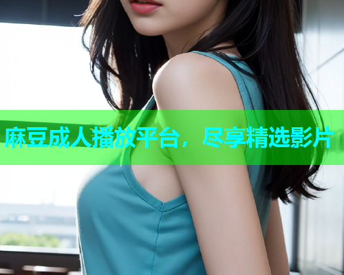 麻豆成人播放平台，尽享精选影片