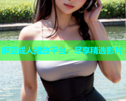 麻豆成人播放平台，尽享精选影片