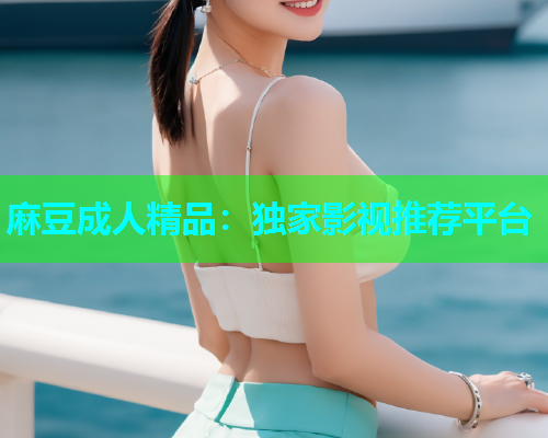 麻豆成人精品：独家影视推荐平台
