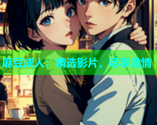 麻豆成人：精选影片，尽享激情