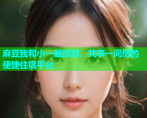 麻豆我和小一起旅游，共享一间房的便捷住宿平台