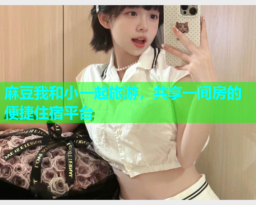 麻豆我和小一起旅游，共享一间房的便捷住宿平台