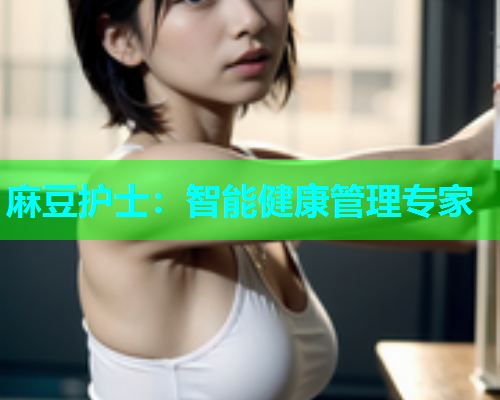麻豆护士：智能健康管理专家