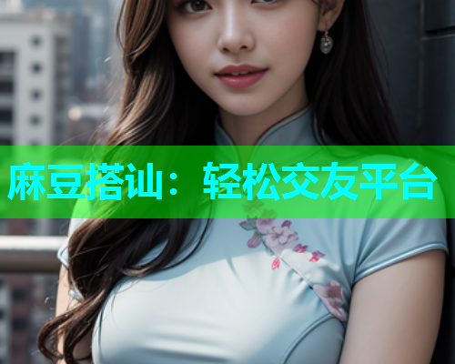 麻豆搭讪：轻松交友平台