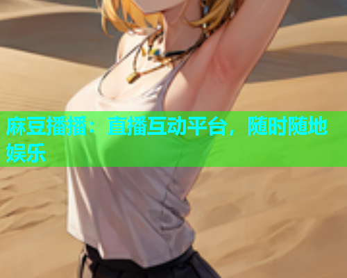 麻豆播播：直播互动平台，随时随地娱乐