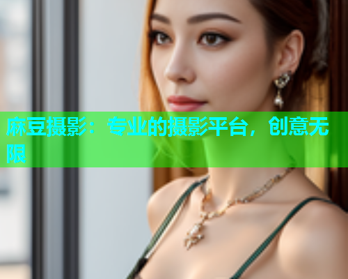 麻豆摄影：专业的摄影平台，创意无限