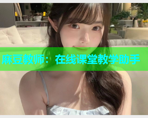 麻豆教师：在线课堂教学助手