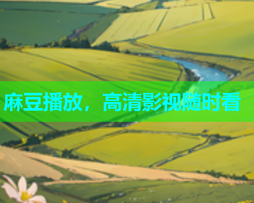 麻豆播放，高清影视随时看