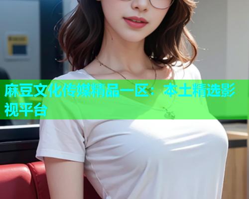 麻豆文化传媒精品一区：本土精选影视平台