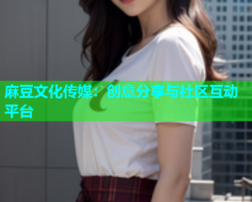 麻豆文化传媒：创意分享与社区互动平台