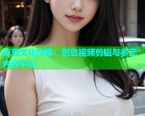 麻豆文化传媒：创意视频剪辑与多元内容平台