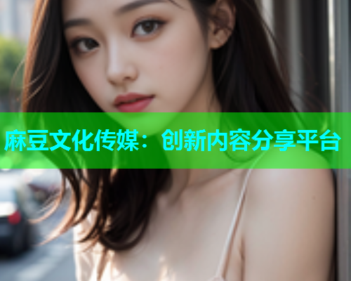麻豆文化传媒：创新内容分享平台