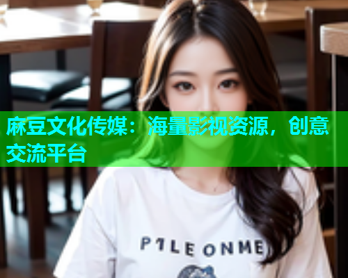 麻豆文化传媒：海量影视资源，创意交流平台