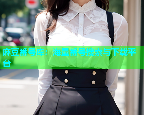 麻豆番号库：海量番号搜索与下载平台