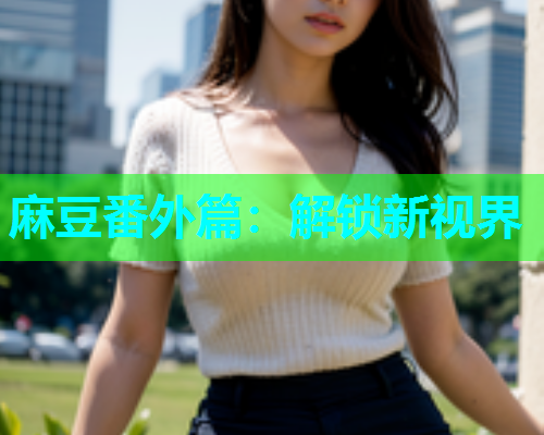 麻豆番外篇：解锁新视界