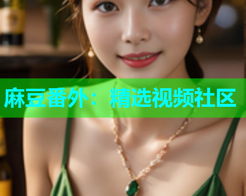 麻豆番外：精选视频社区