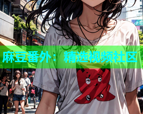 麻豆番外：精选视频社区