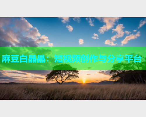 麻豆白晶晶：短视频创作与分享平台
