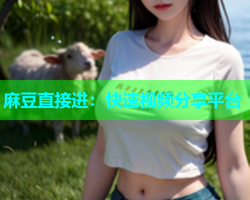 麻豆直接进：快速视频分享平台