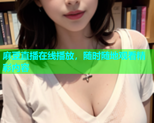 麻豆直播在线播放，随时随地观看精彩内容