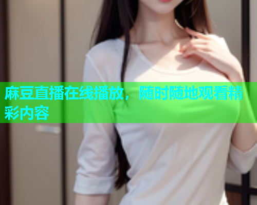 麻豆直播在线播放，随时随地观看精彩内容
