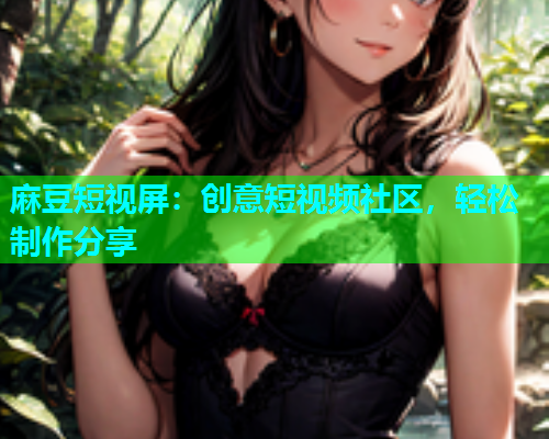 麻豆短视屏：创意短视频社区，轻松制作分享