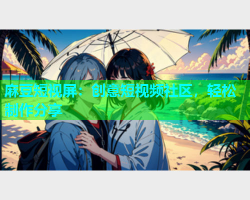 麻豆短视屏：创意短视频社区，轻松制作分享