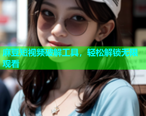 麻豆短视频破解工具，轻松解锁无限观看