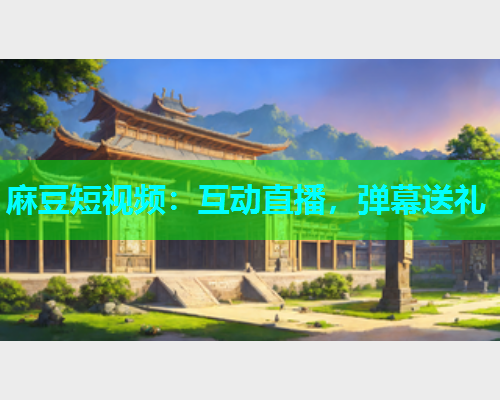 麻豆短视频：互动直播，弹幕送礼