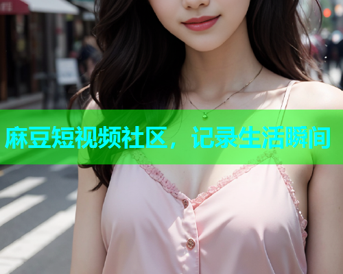 麻豆短视频社区，记录生活瞬间